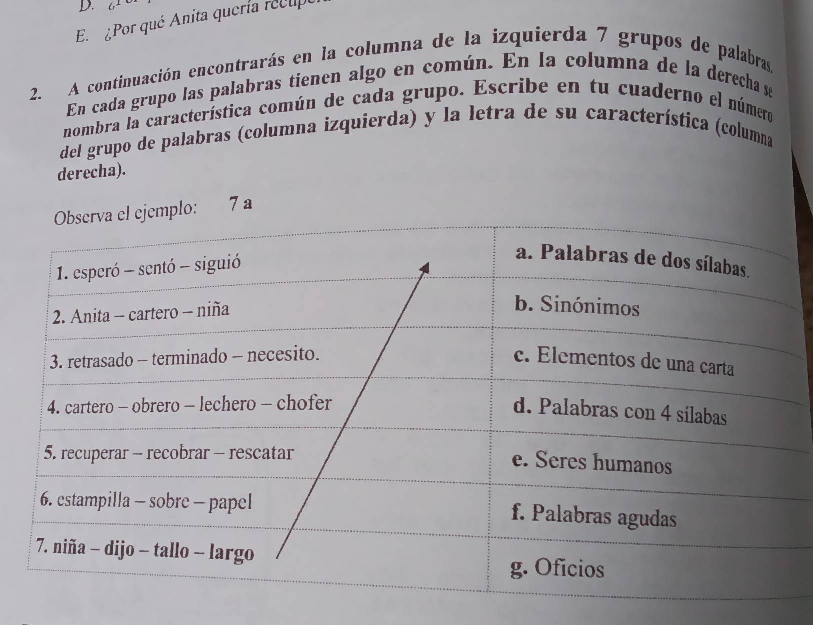 6
E ¿Por qué Anita quería recupe 
2. A continuación encontrarás en la columna de la izquierda 7 grupos de palabras, 
En cada grupo las palabras tienen algo en común. En la columna de la derecha se 
nombra la característica común de cada grupo. Escribe en tu cuaderno el número 
del grupo de palabras (columna izquierda) y la letra de su característica (columna 
derecha). 
Observa el ejemplo: ₹7 a