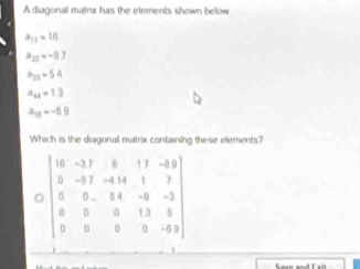 A diagonal mairix has the etements shown below.
a_11=16
a_22=-8.7
a_33=54
a_4=13
a_13=-6.9
Which is the diagonal matrix containing these elements?
D=beginbmatrix 0&-3&0&17&-43 0&-1&-14&1&7 0&0&-6&1&14&-9 0&0&0&13&5 0&0&0&0&-43endbmatrix