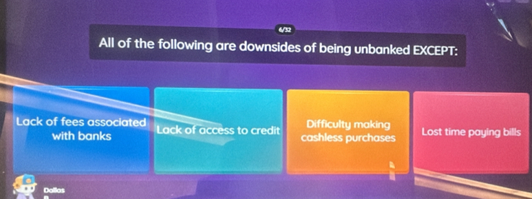 6/32
All of the following are downsides of being unbanked EXCEPT:
Difficulty making
Lack of fees associated Lack of access to credit cashless purchases Lost time paying bills
with banks
Dallas