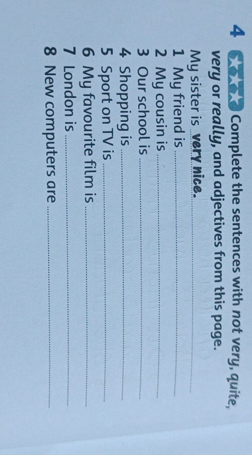 4 6.6 0.@ Complete the sentences with not very, quite, 
very or really, and adjectives from this page. 
My sister is very nice._ 
1 My friend is_ 
2 My cousin is_ 
3 Our school is_ 
4 Shopping is_ 
5 Sport on TV is_ 
6 My favourite film is_ 
7 London is_ 
8 New computers are_