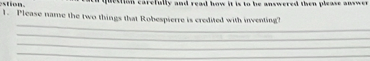 estion. question carefully and read how it is to be answered then please answer . 
1. Please name the two things that Robespierre is credited with inventing? 
_ 
_ 
_ 
_