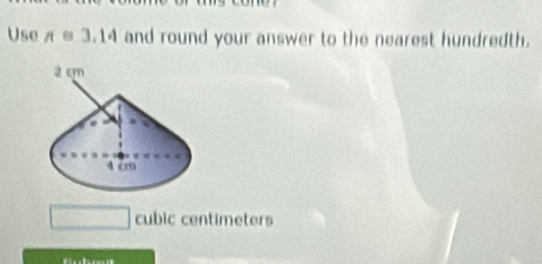 Use π =3.14 and round your answer to the nearest hundredth.
cubic centimeters