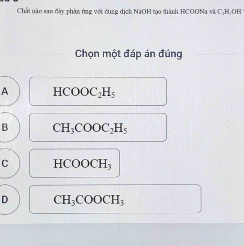 Chất nào sau đây phản ứng với dung dịch NaOH tạo thành HCOONa và C_2H_5OH
Chọn một đáp án đúng
A
ICOOC_2H_5
B
CH_3COOC_2H_5
C
HC OOCH_3
D
CH_3COOCH_3