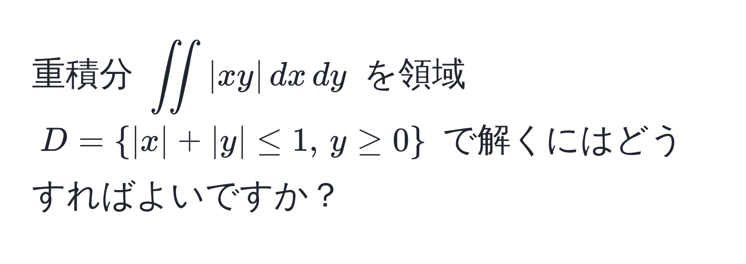 重積分 $∈t∈t |xy| , dx , dy$ を領域 $D =  |x| + |y| ≤ 1, , y ≥ 0 $ で解くにはどうすればよいですか？