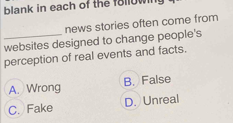 blank in each of the following
news stories often come from
_websites designed to change people's
perception of real events and facts.
A. Wrong B. False
C. Fake D. Unreal