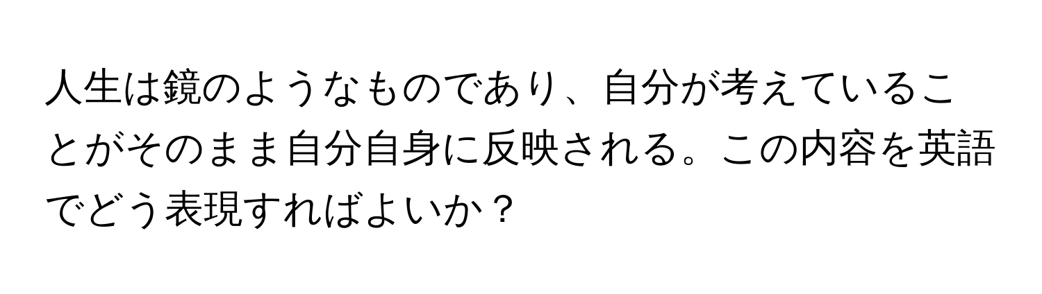 人生は鏡のようなものであり、自分が考えていることがそのまま自分自身に反映される。この内容を英語でどう表現すればよいか？