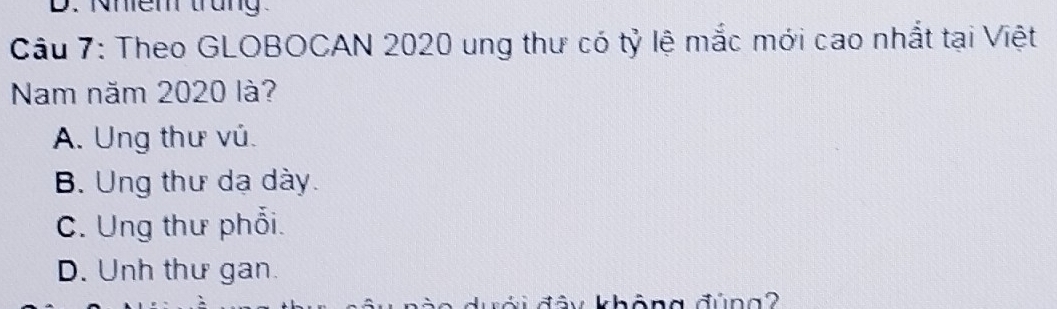 Nhem trung.
Câu 7: Theo GLOBOCAN 2020 ung thư có tỷ lệ mắc mới cao nhất tại Việt
Nam năm 2020 là?
A. Ung thư vú.
B. Ung thư dạ dày.
C. Ung thư phổi.
D. Unh thư gan.
v không đúng2