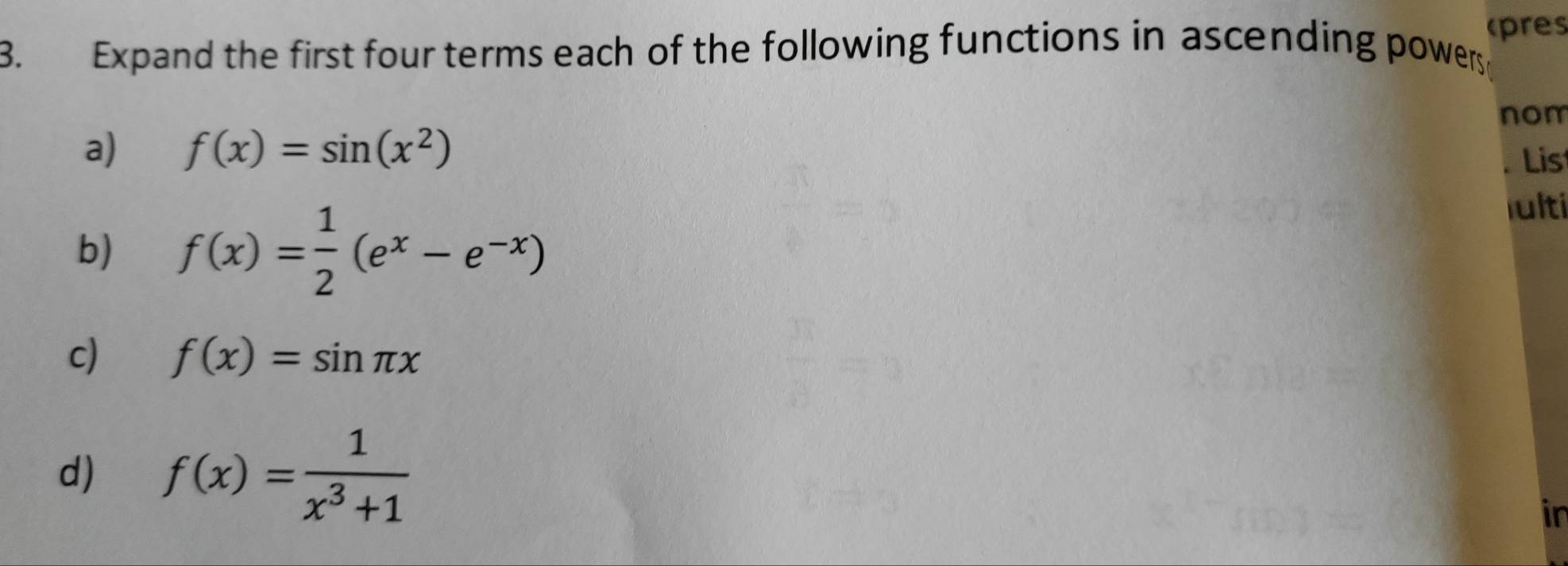 cpres 
3. Expand the first four terms each of the following functions in ascending powers 
nom 
a) f(x)=sin (x^2). Lis 
b) f(x)= 1/2 (e^x-e^(-x))
lulti 
c) f(x)=sin π x
d) f(x)= 1/x^3+1 
in