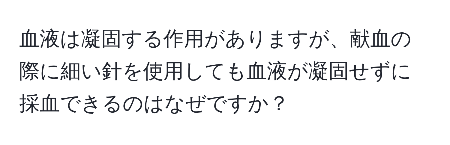 血液は凝固する作用がありますが、献血の際に細い針を使用しても血液が凝固せずに採血できるのはなぜですか？