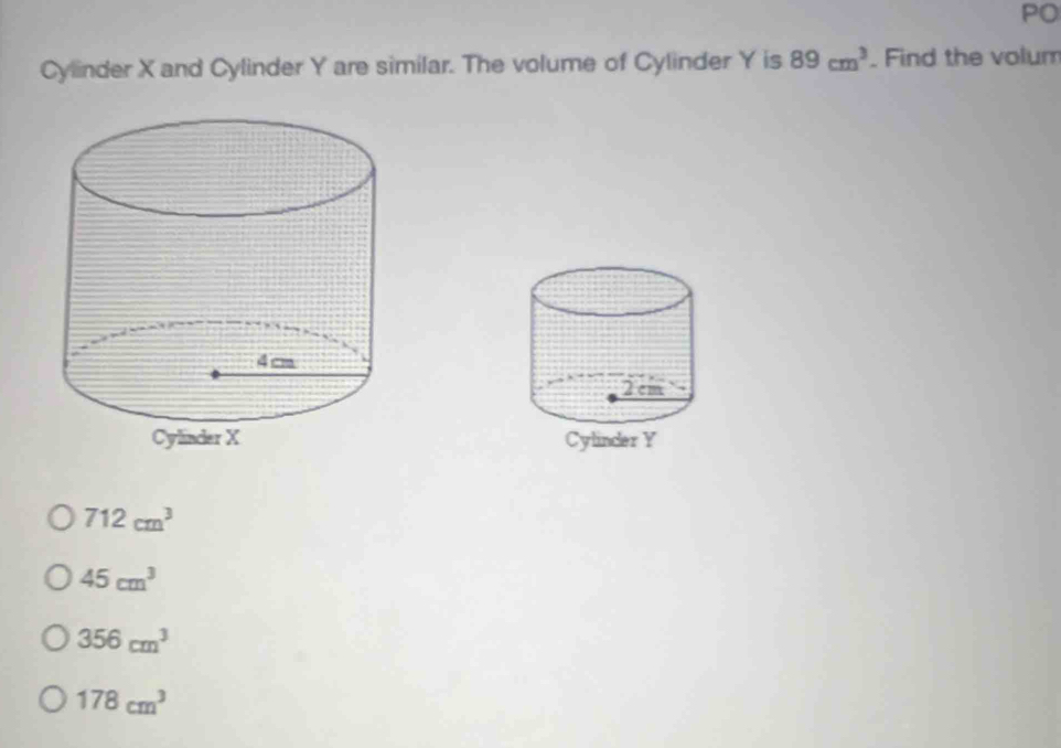 PO
Cylinder X and Cylinder Y are similar. The volume of Cylinder Y is 89cm^3. Find the volum
712cm^3
45cm^3
356cm^3
178cm^3