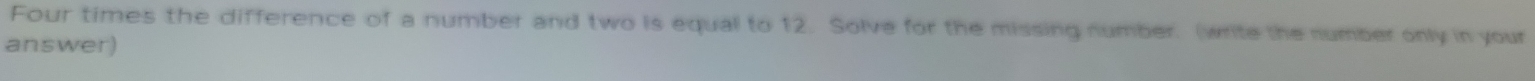 Four times the difference of a number and two is equal to 12. Solve for the missing number. (write the number only in your 
answer)