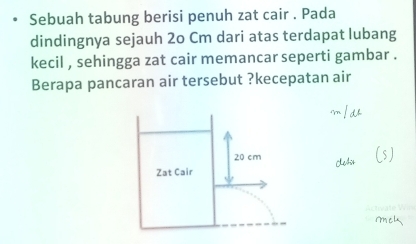 Sebuah tabung berisi penuh zat cair . Pada 
dindingnya sejauh 2o Cm dari atas terdapat lubang 
kecil , sehingga zat cair memancar seperti gambar . 
Berapa pancaran air tersebut ?kecepatan air