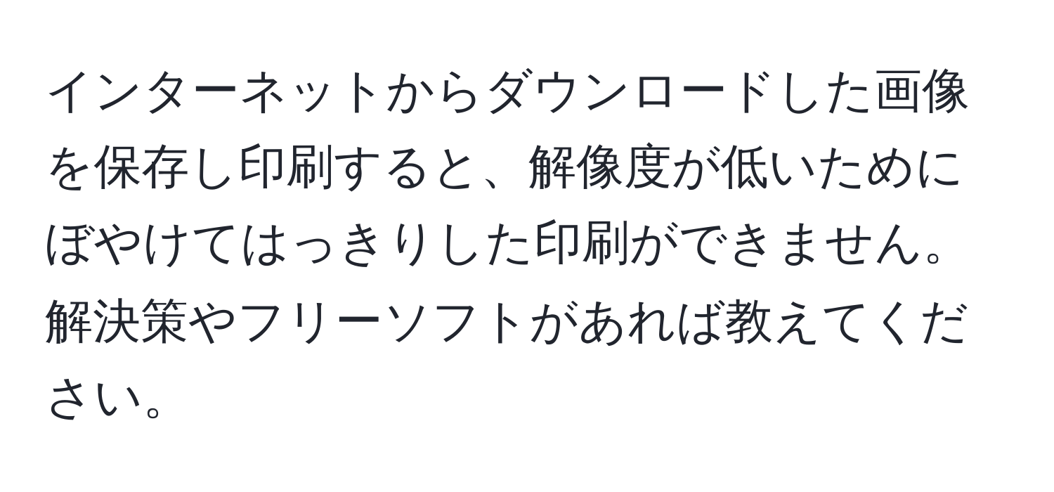 インターネットからダウンロードした画像を保存し印刷すると、解像度が低いためにぼやけてはっきりした印刷ができません。解決策やフリーソフトがあれば教えてください。