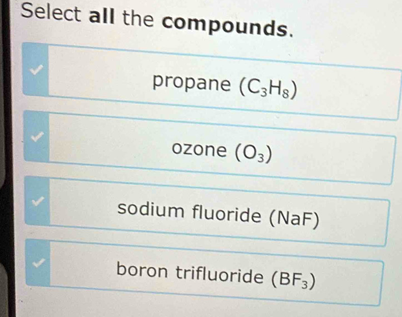 Select all the compounds.
propane (C_3H_8)
ozone (O_3)
sodium fluoride (NaF)
boron trifluoride (BF_3)