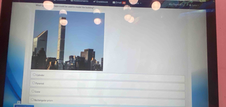 Gradebook = Email =
Which g hape could be used to model the building?
Cylinder
Pyramid
Cone
Rectangular prisen