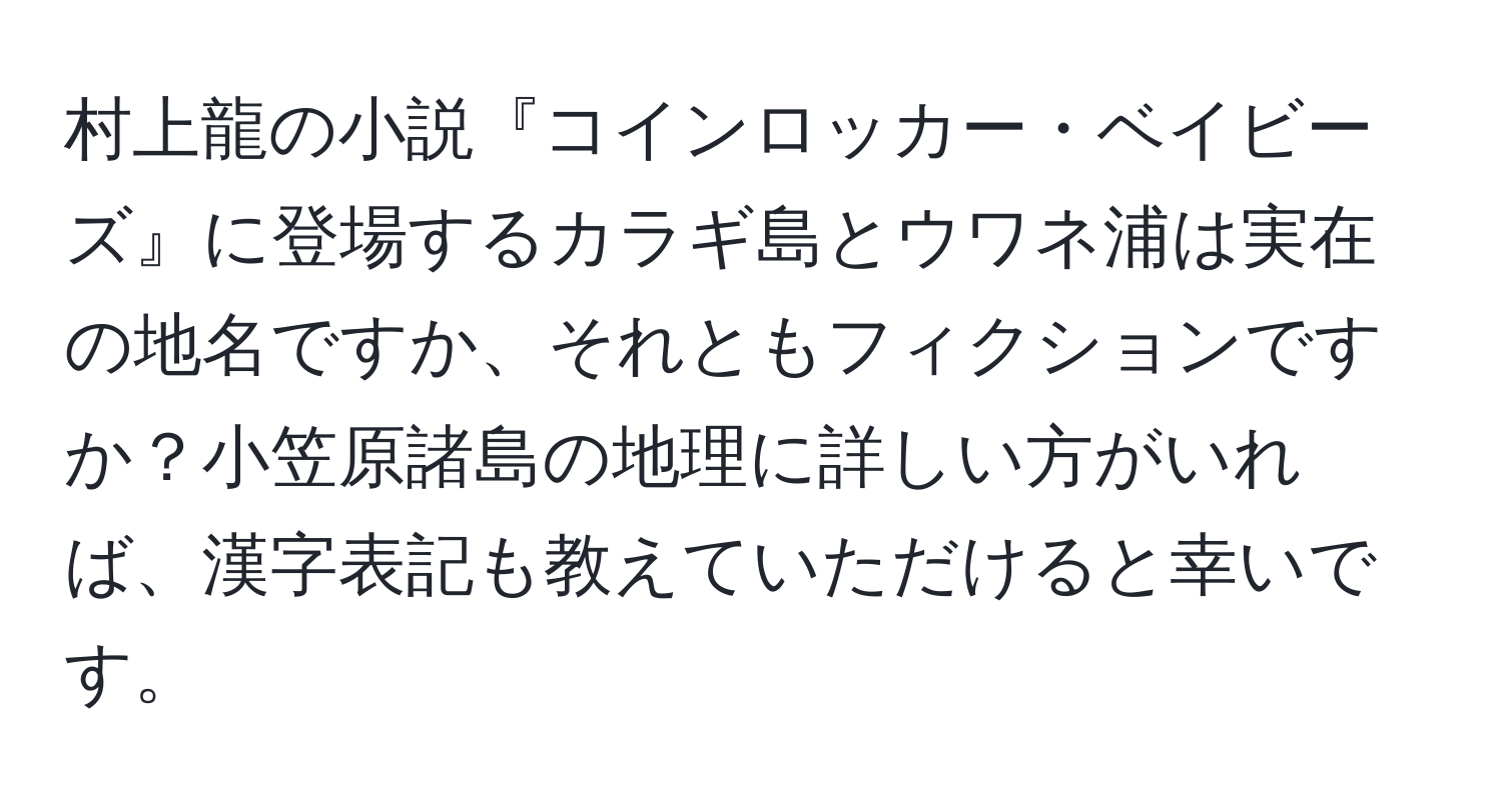 村上龍の小説『コインロッカー・ベイビーズ』に登場するカラギ島とウワネ浦は実在の地名ですか、それともフィクションですか？小笠原諸島の地理に詳しい方がいれば、漢字表記も教えていただけると幸いです。