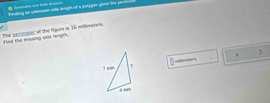 Geometry and Data Analysis 
Finding an unknown side length of a polygon given the e 
The perimeter of the figure is 16 millimeters. 
Find the missing side length.
millimeters ×