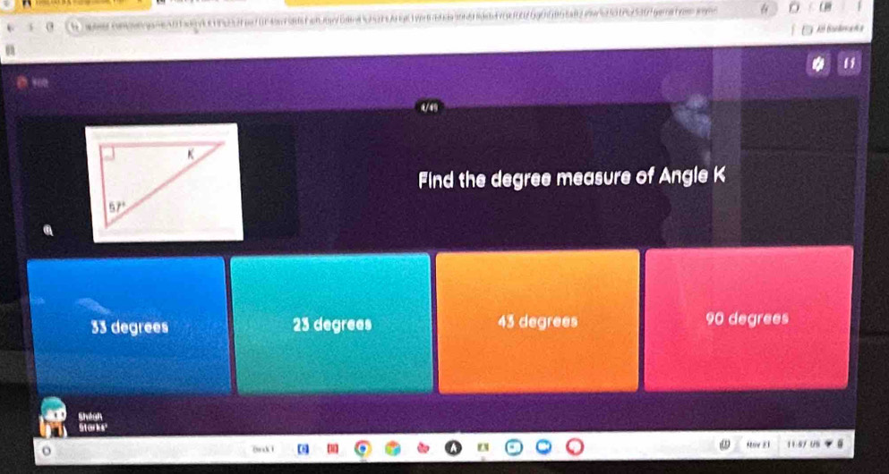 d7gxf06 6g06968a82evnd50f995307 gema ha= gms D
All Bonleaña
a
Find the degree measure of Angle K
33 degrees 23 degrees 43 degrees 90 degrees
shigh
Starks"
siv E1 11:5/ US