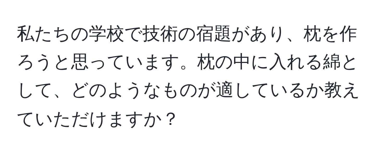 私たちの学校で技術の宿題があり、枕を作ろうと思っています。枕の中に入れる綿として、どのようなものが適しているか教えていただけますか？