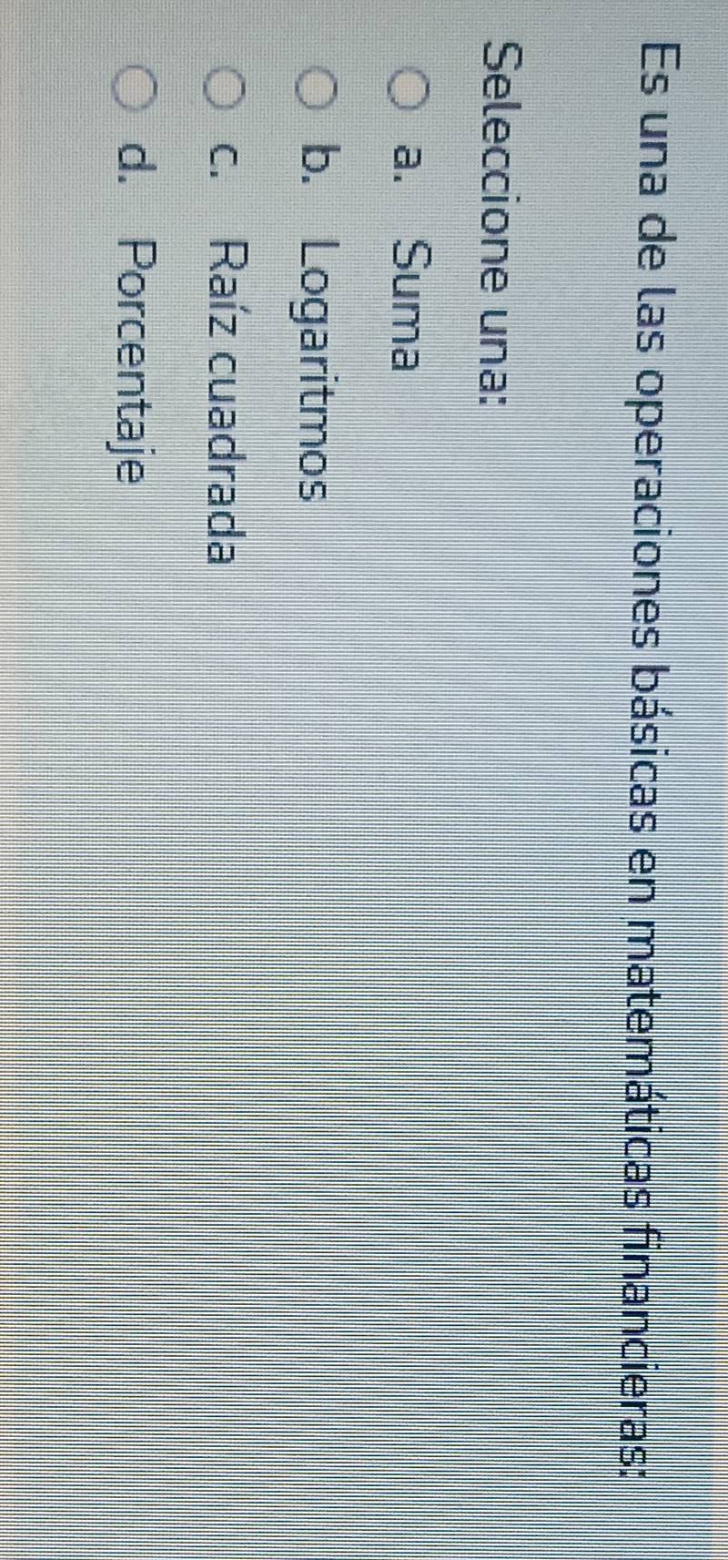 Es una de las operaciones básicas en matemáticas financieras:
Seleccione una:
a. Suma
b. Logaritmos
c. Raíz cuadrada
d. Porcentaje