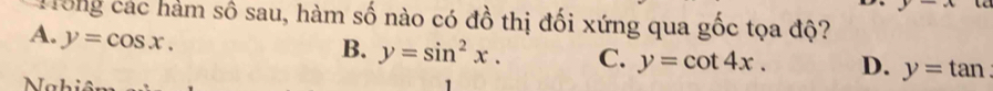 Trong các hàm số sau, hàm số nào có đồ thị đối xứng qua gốc tọa độ?
A. y=cos x.
B. y=sin^2x. C. y=cot 4x. D. y=tan
a l