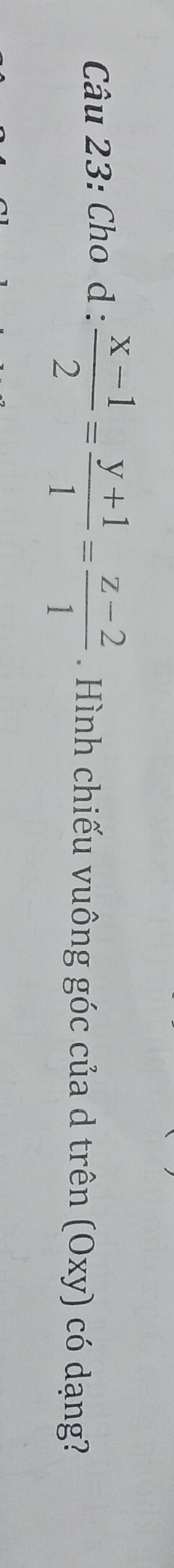 Cho d :  (x-1)/2 = (y+1)/1 = (z-2)/1 . Hình chiếu vuông góc của d trên (Oxy) có dạng?