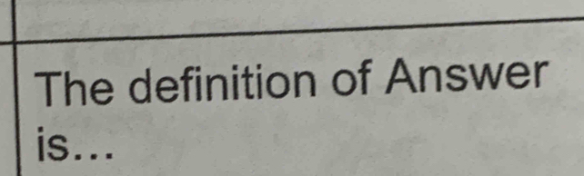 The definition of Answer 
is...