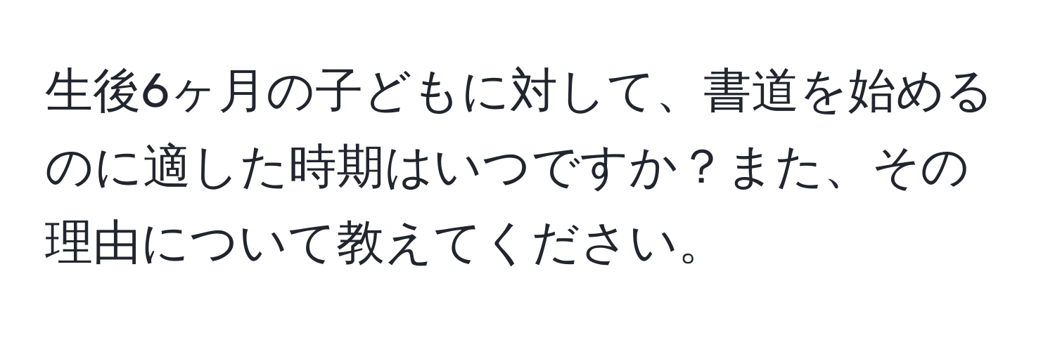 生後6ヶ月の子どもに対して、書道を始めるのに適した時期はいつですか？また、その理由について教えてください。