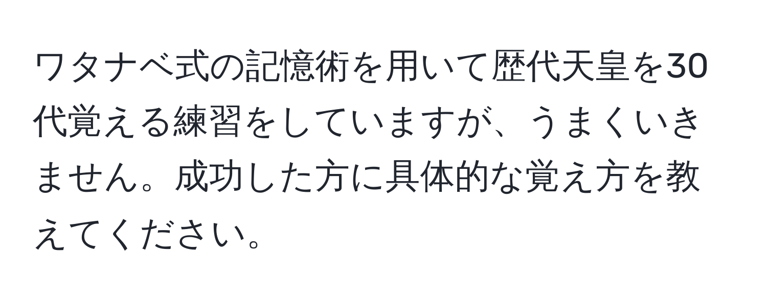 ワタナベ式の記憶術を用いて歴代天皇を30代覚える練習をしていますが、うまくいきません。成功した方に具体的な覚え方を教えてください。