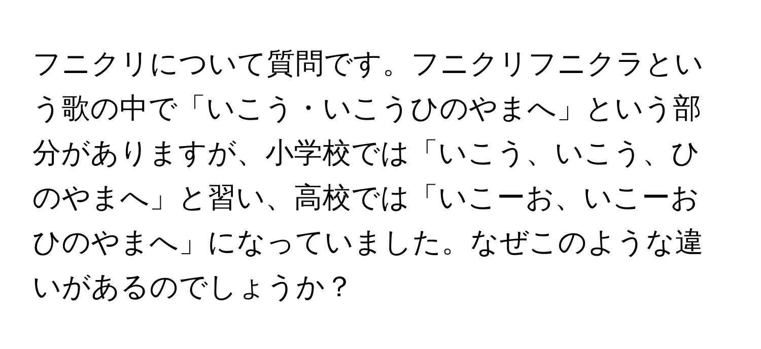 フニクリについて質問です。フニクリフニクラという歌の中で「いこう・いこうひのやまへ」という部分がありますが、小学校では「いこう、いこう、ひのやまへ」と習い、高校では「いこーお、いこーおひのやまへ」になっていました。なぜこのような違いがあるのでしょうか？