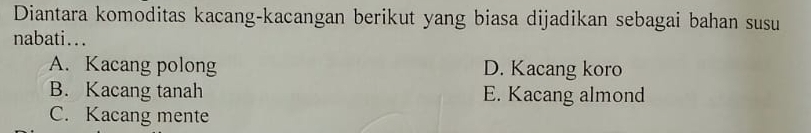 Diantara komoditas kacang-kacangan berikut yang biasa dijadikan sebagai bahan susu
nabati...
A. Kacang polong D. Kacang koro
B. Kacang tanah E. Kacang almond
C. Kacang mente