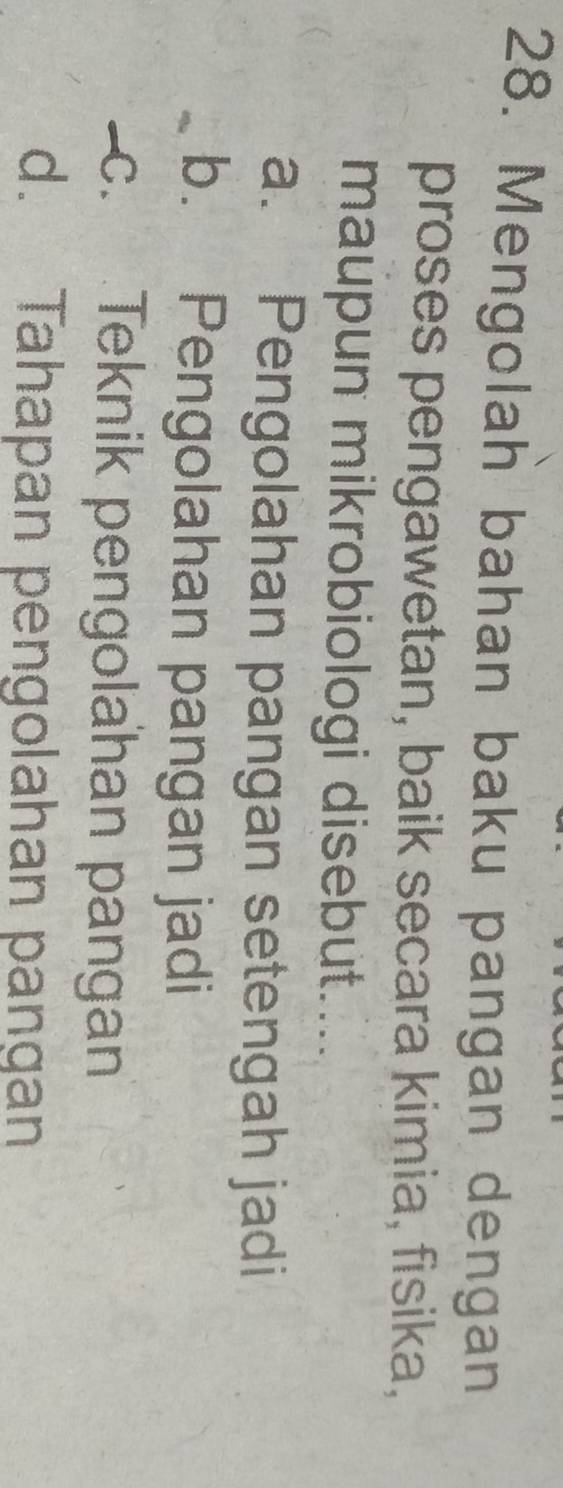 Mengolah bahan baku pangan dengan
proses pengawetan, baik secara kimia, fisika,
maupun mikrobiologi disebut....
a. Pengolahan pangan setengah jadi
b. Pengolahan pangan jadi
c. Teknik pengolahan pangan
d. Tahapan pengolahan pangan