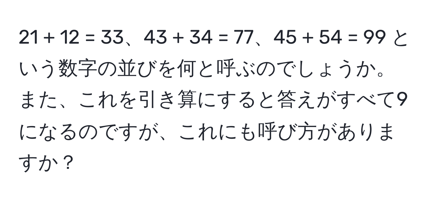 21 + 12 = 33、43 + 34 = 77、45 + 54 = 99 という数字の並びを何と呼ぶのでしょうか。また、これを引き算にすると答えがすべて9になるのですが、これにも呼び方がありますか？