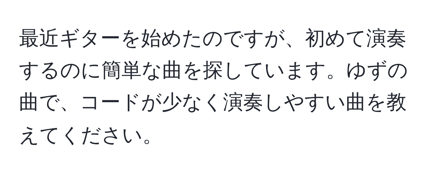 最近ギターを始めたのですが、初めて演奏するのに簡単な曲を探しています。ゆずの曲で、コードが少なく演奏しやすい曲を教えてください。