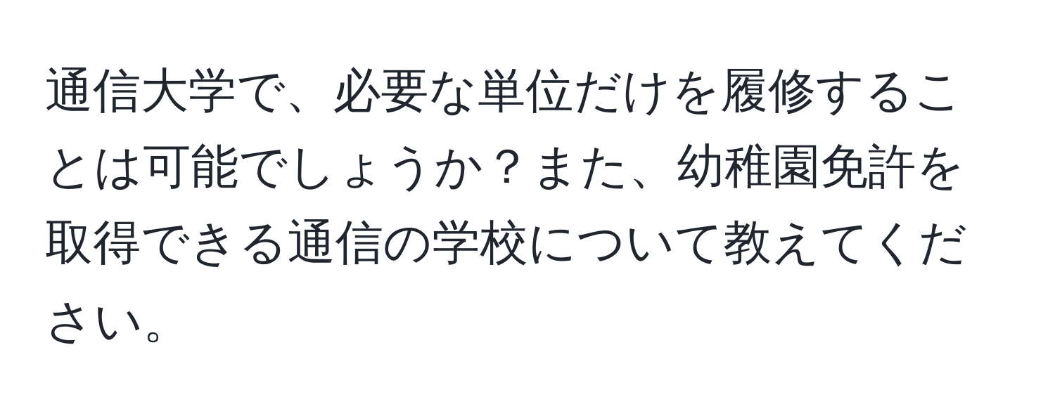 通信大学で、必要な単位だけを履修することは可能でしょうか？また、幼稚園免許を取得できる通信の学校について教えてください。