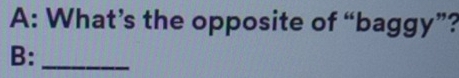 A: What’s the opposite of “baggy”? 
B:_