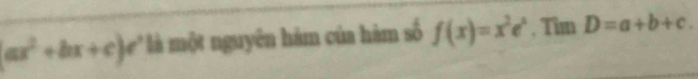 (ax^2+bx+c)e^x là một nguyên hàm của hàm số f(x)=x^2e^x. Tim D=a+b+c.
