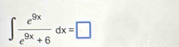 ∈t  e^(9x)/e^(9x)+6 dx=□