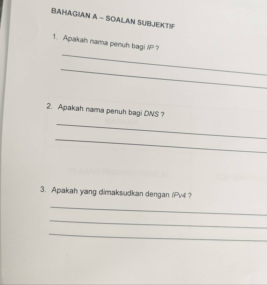 BAHAGIAN A - SOALAN SUBJEKTIF 
_ 
1.Apakah nama penuh bagi / P ? 
_ 
2. Apakah nama penuh bagi DNS ? 
_ 
_ 
3. Apakah yang dimaksudkan dengan / Pv4 ? 
_ 
_ 
_