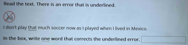 Read the text. There is an error that is underlined. 
I don't play that much soccer now as I played when I lived in Mexico. 
In the box, write one word that corrects the underlined error.