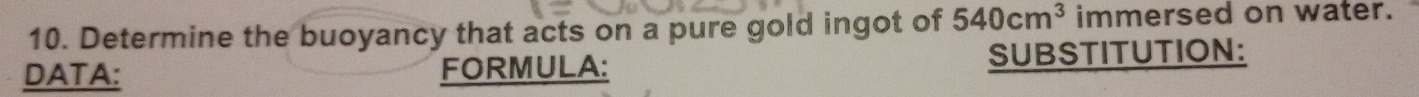 Determine the buoyancy that acts on a pure gold ingot of 540cm^3 immersed on water. 
DATA: FORMULA: SUBSTITUTION: