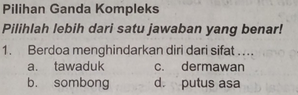 Pilihan Ganda Kompleks
Pilihlah lebih dari satu jawaban yang benar!
1. Berdoa menghindarkan diri dari sifat ….
a. tawaduk c. dermawan
b. sombong d. putus asa