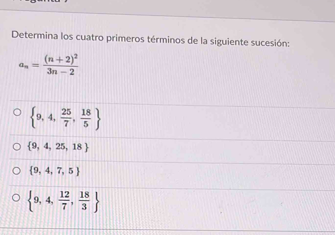 Determina los cuatro primeros términos de la siguiente sucesión:
a_n=frac (n+2)^23n-2
 9,4, 25/7 , 18/5 
 9,4,25,18
 9,4,7,5
 9,4, 12/7 , 18/3 