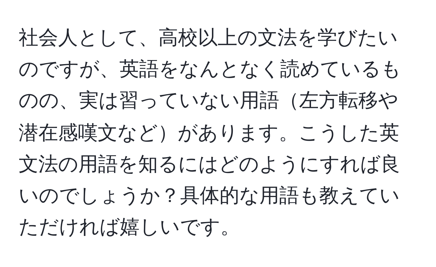 社会人として、高校以上の文法を学びたいのですが、英語をなんとなく読めているものの、実は習っていない用語左方転移や潜在感嘆文などがあります。こうした英文法の用語を知るにはどのようにすれば良いのでしょうか？具体的な用語も教えていただければ嬉しいです。