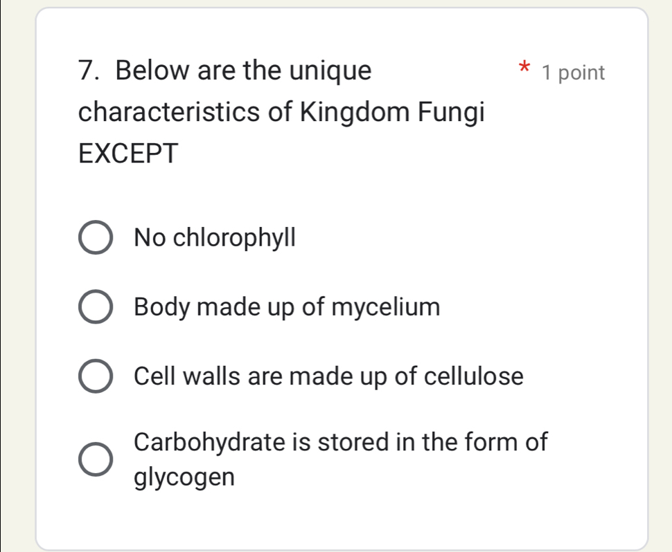 Below are the unique 1 point
characteristics of Kingdom Fungi
EXCEPT
No chlorophyll
Body made up of mycelium
Cell walls are made up of cellulose
Carbohydrate is stored in the form of
glycogen