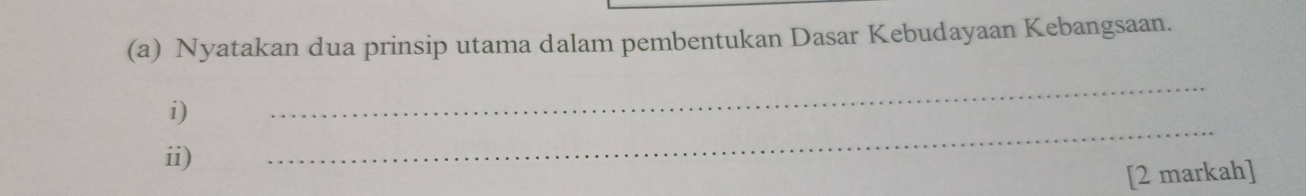 Nyatakan dua prinsip utama dalam pembentukan Dasar Kebudayaan Kebangsaan. 
i) 
_ 
ii) 
_ 
[2 markah]