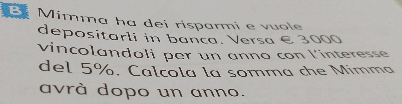 Mimma ha dei risparmi e vuole 
depositarli in banca. Versa € 3000
vincolandoli per un anno con l'interesse 
del 5%. Calcola la somma che Mimma 
avrà dopo un anno.