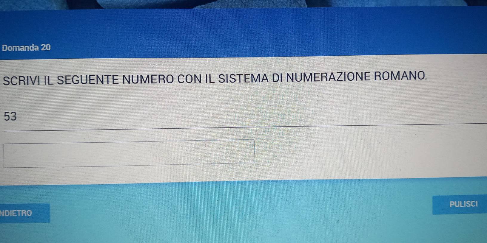 Domanda 20
SCRIVI IL SEGUENTE NUMERO CON IL SISTEMA DI NUMERAZIONE ROMANO.
53
PULISCI 
NDIETRO