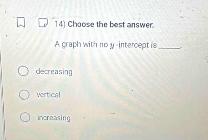 Choose the best answer.
A graph with no y -intercept is _.
decreasing
vertical
increasing