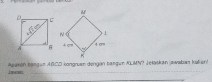 Pematkan gambar benku
Apakan bangun ABCD kongruen dengan bangun KLMN? Jelaskan jawaban kalian!
Jawab._